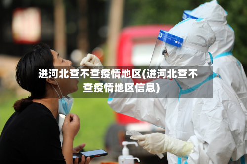 进河北查不查疫情地区(进河北查不查疫情地区信息)