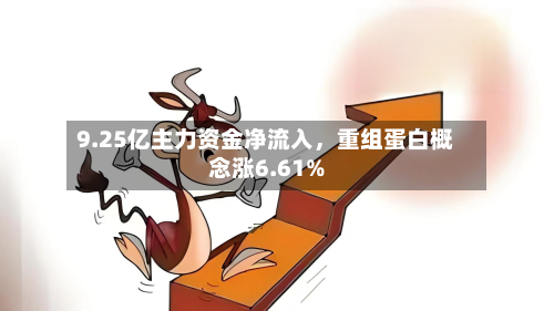9.25亿主力资金净流入	，重组蛋白概念涨6.61%-第2张图片