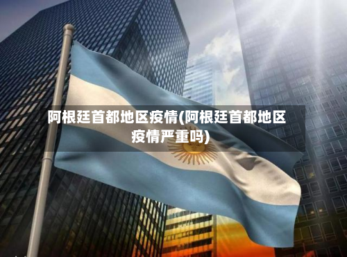 阿根廷首都地区疫情(阿根廷首都地区疫情严重吗)-第2张图片