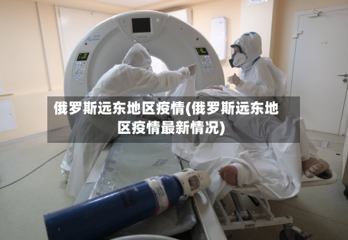 俄罗斯远东地区疫情(俄罗斯远东地区疫情最新情况)-第3张图片