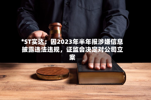 *ST实达：因2023年半年报涉嫌信息披露违法违规，证监会决定对公司立案-第2张图片