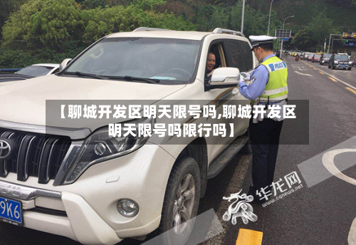 【聊城开发区明天限号吗,聊城开发区明天限号吗限行吗】-第2张图片