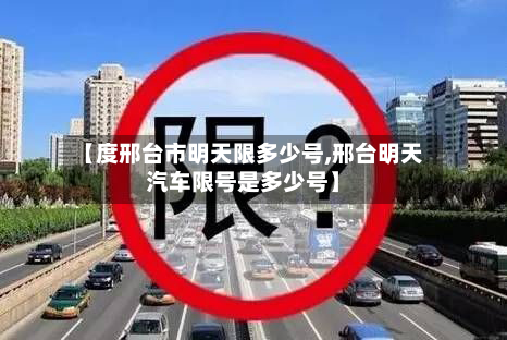【度邢台市明天限多少号,邢台明天汽车限号是多少号】-第2张图片