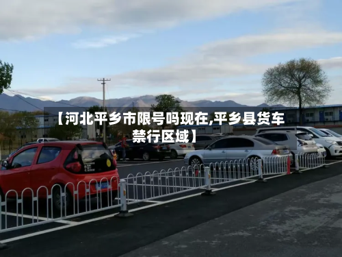 【河北平乡市限号吗现在,平乡县货车禁行区域】