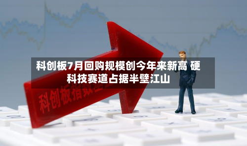 科创板7月回购规模创今年来新高 硬科技赛道占据半壁江山