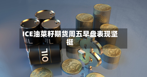 ICE油菜籽期货周五早盘表现坚挺-第2张图片