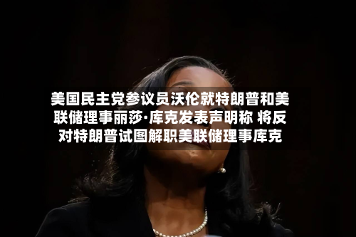美国民主党参议员沃伦就特朗普和美联储理事丽莎·库克发表声明称 将反对特朗普试图解职美联储理事库克-第2张图片