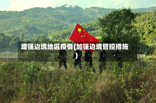 增强边境地区疫情(加强边境管控措施)-第2张图片