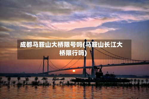 成都马鞍山大桥限号吗(马鞍山长江大桥限行吗)