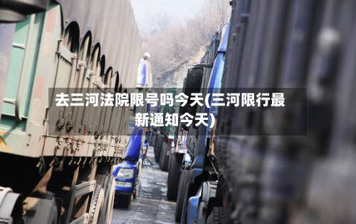 去三河法院限号吗今天(三河限行最新通知今天)