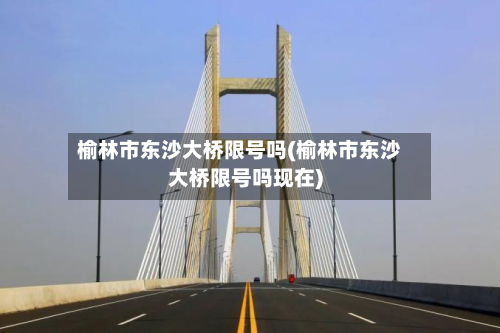 榆林市东沙大桥限号吗(榆林市东沙大桥限号吗现在)