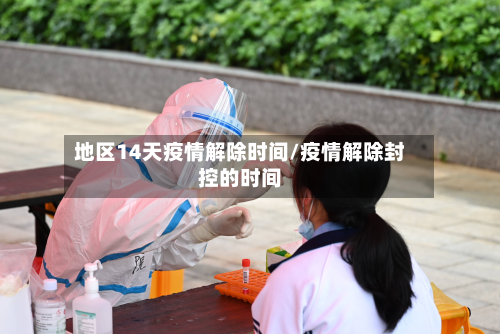 地区14天疫情解除时间/疫情解除封控的时间