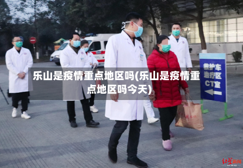 乐山是疫情重点地区吗(乐山是疫情重点地区吗今天)