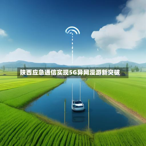 陕西应急通信实现5G异网漫游新突破-第2张图片