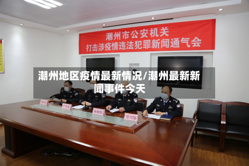 潮州地区疫情最新情况/潮州最新新闻事件今天