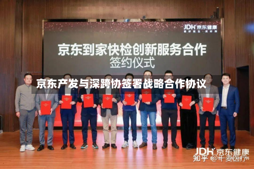 京东产发与深跨协签署战略合作协议-第2张图片