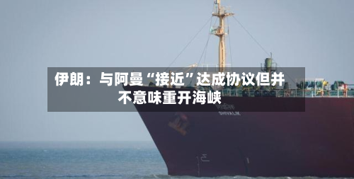伊朗：与阿曼“接近”达成协议但并不意味重开海峡-第2张图片