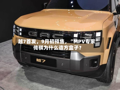 越7首发，9月初预售，“MPV专家”传祺为什么造方盒子？-第2张图片