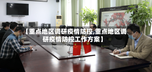 【重点地区调研疫情防控,重点地区调研疫情防控工作方案】-第3张图片