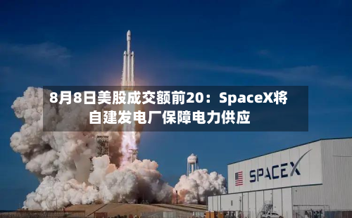 8月8日美股成交额前20:SpaceX将自建发电厂保障电力供应-第2张图片