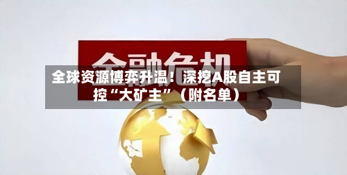 全球资源博弈升温！深挖A股自主可控“大矿主”（附名单）