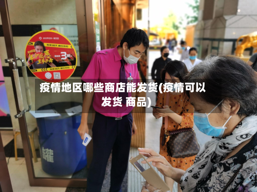 疫情地区哪些商店能发货(疫情可以发货 商品)-第3张图片