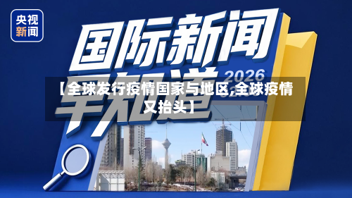 【全球发行疫情国家与地区,全球疫情又抬头】-第2张图片