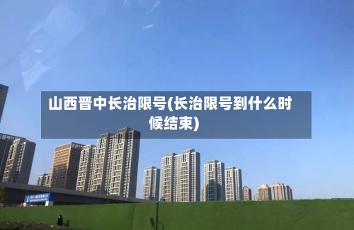山西晋中长治限号(长治限号到什么时候结束)-第2张图片