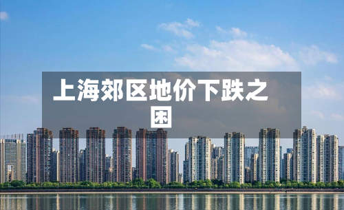 上海郊区地价下跌之困