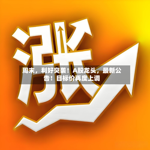 周末	，利好突袭！A股龙头，最新公告！目标价再度上调-第2张图片