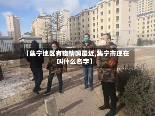 【集宁地区有疫情吗最近,集宁市现在叫什么名字】