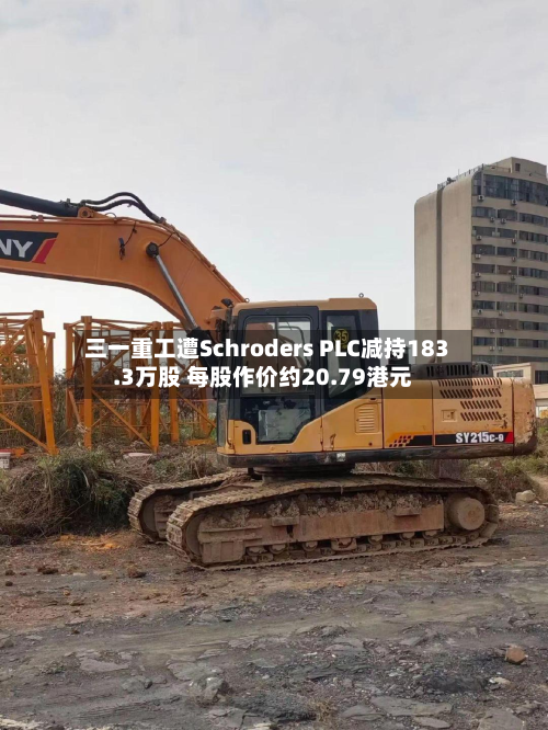 三一重工遭Schroders PLC减持183.3万股 每股作价约20.79港元-第2张图片