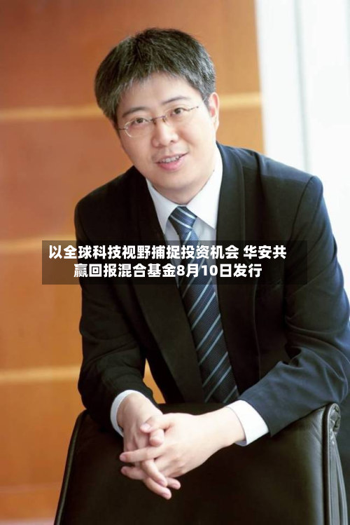 以全球科技视野捕捉投资机会 华安共赢回报混合基金8月10日发行