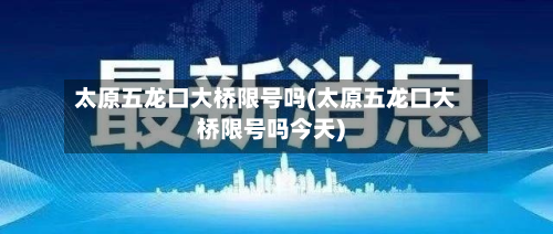 太原五龙口大桥限号吗(太原五龙口大桥限号吗今天)