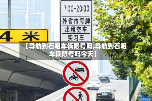 【导航到石咀车辆限号吗,导航到石咀车辆限号吗今天】