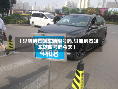【导航到石咀车辆限号吗,导航到石咀车辆限号吗今天】-第2张图片