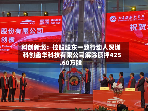 科创新源：控股股东一致行动人深圳科创鑫华科技有限公司解除质押425.60万股