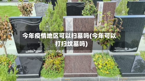 今年疫情地区可以扫墓吗(今年可以打扫坟墓吗)-第3张图片