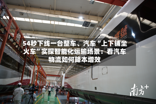 54秒下线一台整车、汽车“上下铺坐火车”实探智能化运输场景：看汽车物流如何降本增效-第3张图片