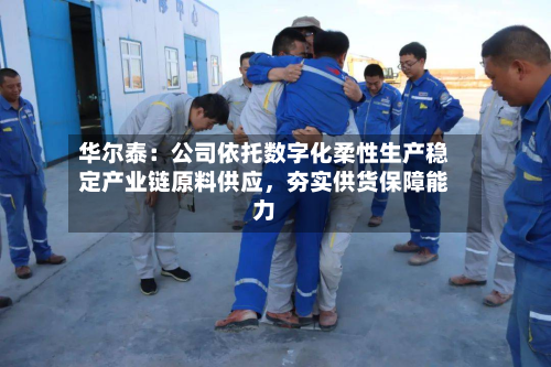 华尔泰：公司依托数字化柔性生产稳定产业链原料供应，夯实供货保障能力-第1张图片