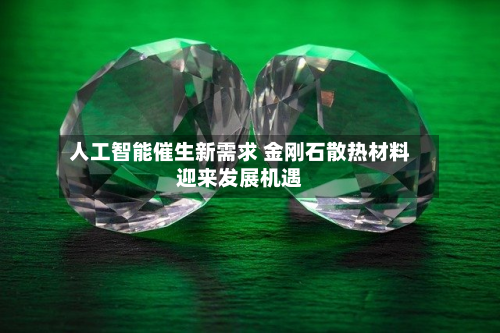 人工智能催生新需求 金刚石散热材料迎来发展机遇-第3张图片