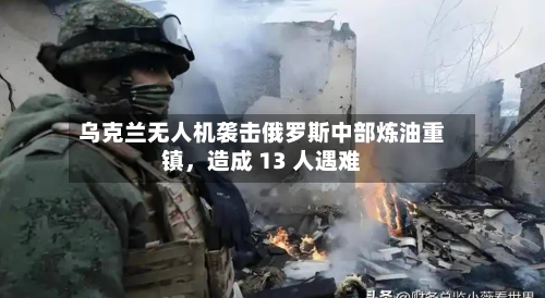 乌克兰无人机袭击俄罗斯中部炼油重镇，造成 13 人遇难-第2张图片