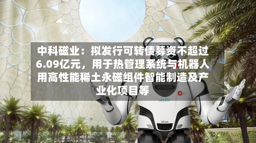 中科磁业：拟发行可转债募资不超过6.09亿元，用于热管理系统与机器人用高性能稀土永磁组件智能制造及产业化项目等