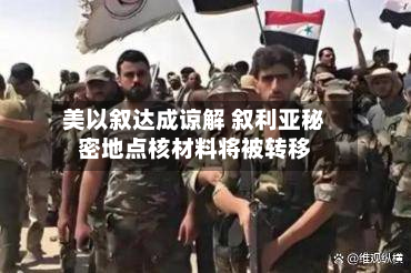 美以叙达成谅解 叙利亚秘密地点核材料将被转移-第2张图片