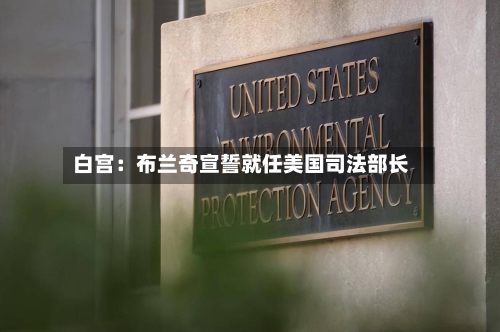 白宫：布兰奇宣誓就任美国司法部长