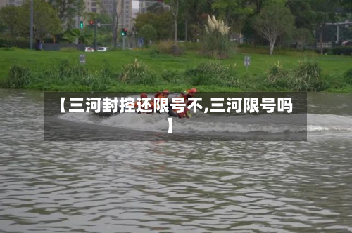 【三河封控还限号不,三河限号吗】