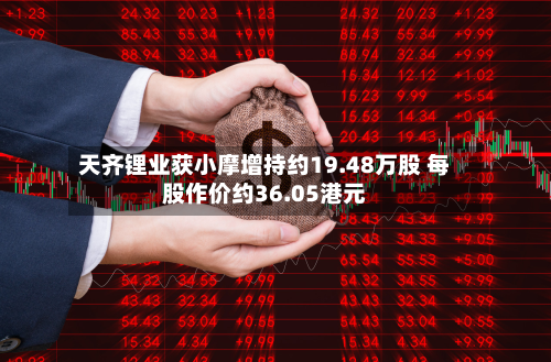 天齐锂业获小摩增持约19.48万股 每股作价约36.05港元-第1张图片