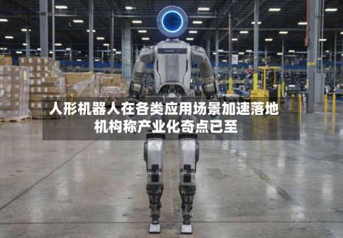 人形机器人在各类应用场景加速落地 机构称产业化奇点已至-第3张图片