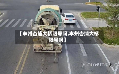 【丰州杏埔大桥限号吗,丰州杏埔大桥限号吗】