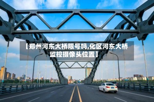 【郑州河东大桥限号吗,化区河东大桥监控摄像头位置】-第3张图片